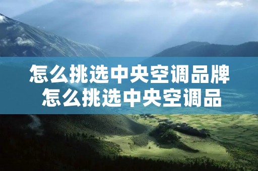 怎么挑选中央空调品牌 怎么挑选中央空调品牌好坏 怎么挑选中央空调品牌 怎么挑选中央空调品牌好坏