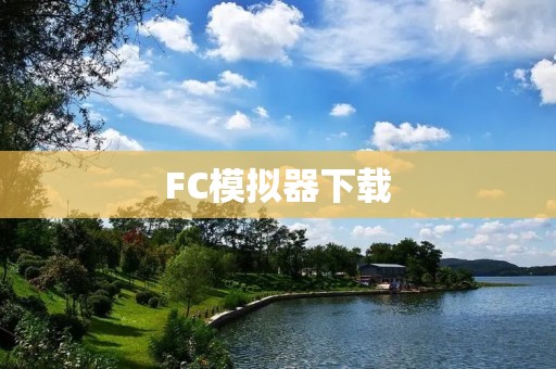 FC模拟器下载:让你重温经典游戏的乐趣 FC模拟器下载:让你重温经典游戏的乐趣