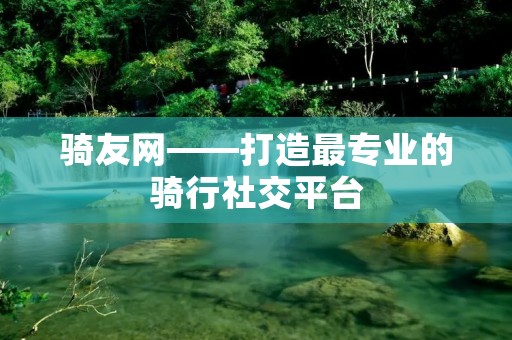 骑友网——打造最专业的骑行社交平台 骑友网——打造最专业的骑行社交平台
