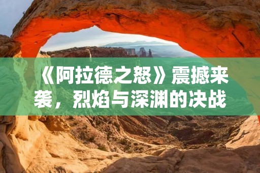 《阿拉德之怒》震撼来袭，烈焰与深渊的决战即将展开！