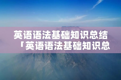 英语语法基础知识总结「英语语法基础知识总结图」 英语语法基础知识总结「英语语法基础知识总结图」