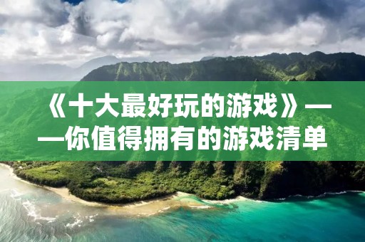 《十大最好玩的游戏》——你值得拥有的游戏清单! 《十大最好玩的游戏》——你值得拥有的游戏清单!