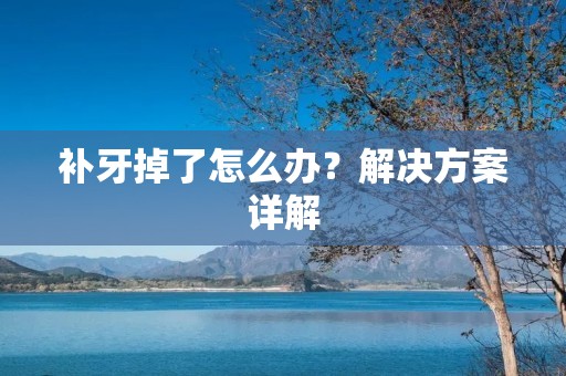 补牙掉了怎么办？解决方案详解
