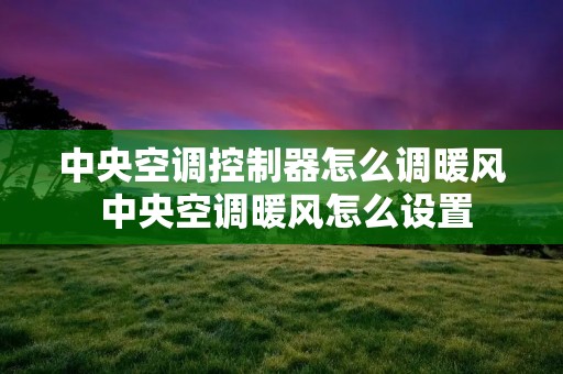 中央空调控制器怎么调暖风 中央空调暖风怎么设置