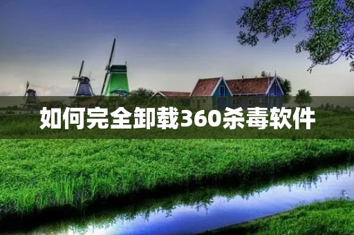 如何完全卸载360杀毒软件 如何完全卸载360杀毒软件