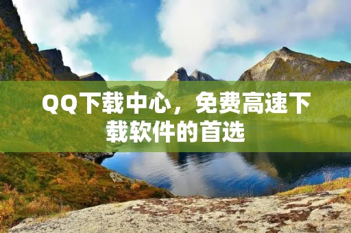 QQ下载中心,免费高速下载软件的首选 QQ下载中心,免费高速下载软件的首选