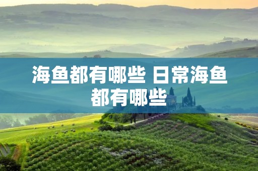 海鱼都有哪些 日常海鱼都有哪些