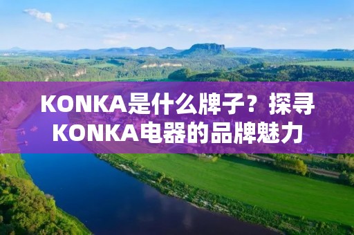 KONKA是什么牌子?探寻KONKA电器的品牌魅力 KONKA是什么牌子?探寻KONKA电器的品牌魅力