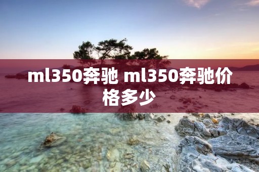 ml350奔驰 ml350奔驰价格多少