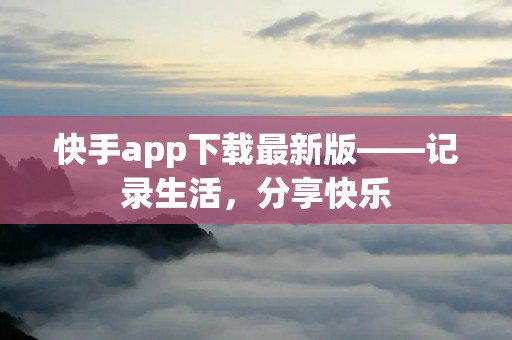 快手app下载最新版——记录生活，分享快乐