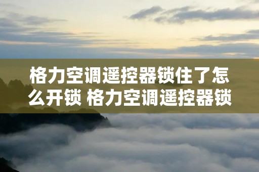 格力空调遥控器锁住了怎么开锁 格力空调遥控器锁了怎么开? 格力空调遥控器锁住了怎么开锁 格力空调遥控器锁了怎么开?