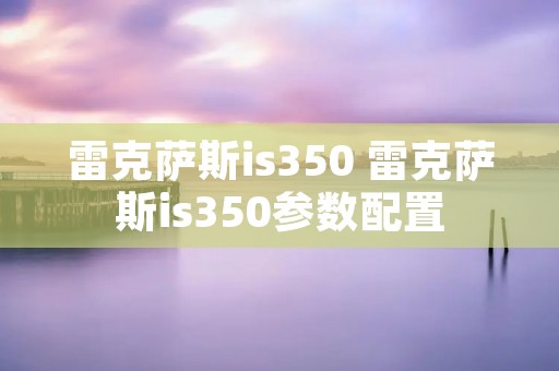 雷克萨斯is350 雷克萨斯is350参数配置 雷克萨斯is350 雷克萨斯is350参数配置