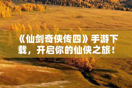 《仙剑奇侠传四》手游下载，开启你的仙侠之旅！