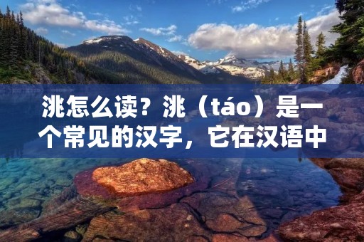 洮怎么读?洮(táo)是一个常见的汉字,它在汉语中有着多种不同的读音和用法。本文将详细介绍洮字的读音及其相关知识。 洮怎么读?洮(táo)是一个常见的汉字,它在汉语中有着多种不同的读音和用法。本文将详细介绍洮字的读音及其相关知识。