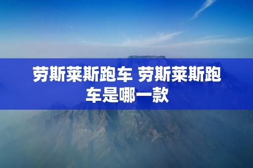 劳斯莱斯跑车 劳斯莱斯跑车是哪一款 劳斯莱斯跑车 劳斯莱斯跑车是哪一款