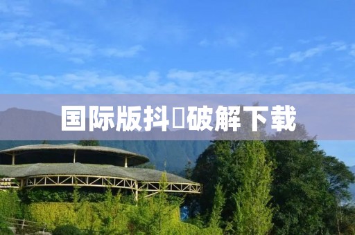 国际版抖抈破解下载：打造最优质的视频社交平台