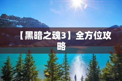 【黑暗之魂3】全方位攻略:让你玩转这款经典游戏!