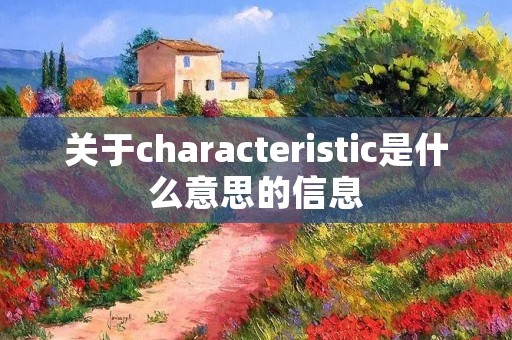 关于characteristic是什么意思的信息 关于characteristic是什么意思的信息