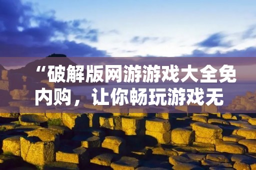 “破解版网游游戏大全免内购，让你畅玩游戏无压力！”