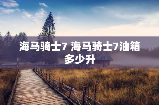 海马骑士7 海马骑士7油箱多少升