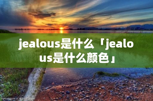 jealous是什么「jealous是什么颜色」 jealous是什么「jealous是什么颜色」