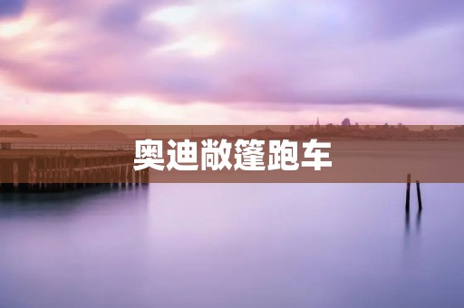 奥迪敞篷跑车：豪华与速度的完美结合