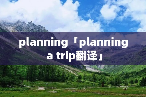 planning「planning a trip翻译」