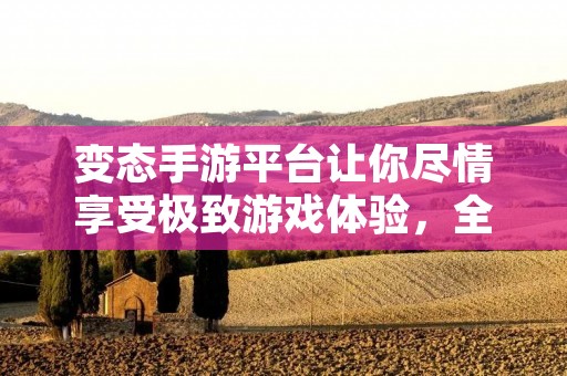变态手游平台让你尽情享受极致游戏体验,全方位满足你的游戏狂热! 变态手游平台让你尽情享受极致游戏体验,全方位满足你的游戏狂热!