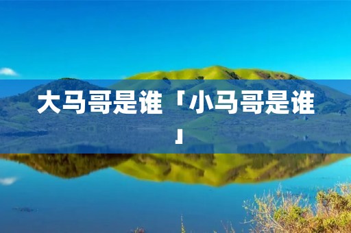 大马哥是谁「小马哥是谁」