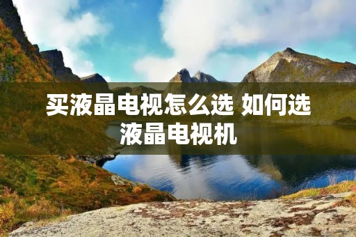 买液晶电视怎么选 如何选液晶电视机