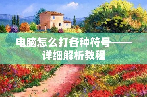 电脑怎么打各种符号——详细解析教程 电脑怎么打各种符号——详细解析教程