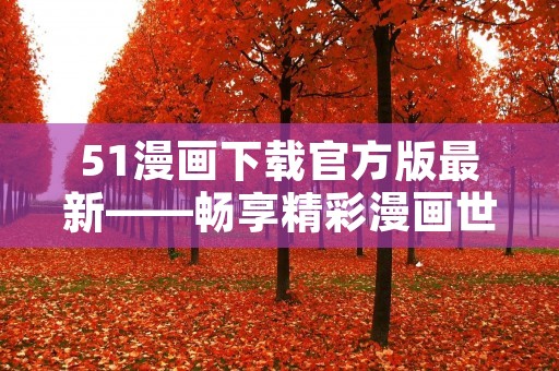 51漫画下载官方版最新——畅享精彩漫画世界