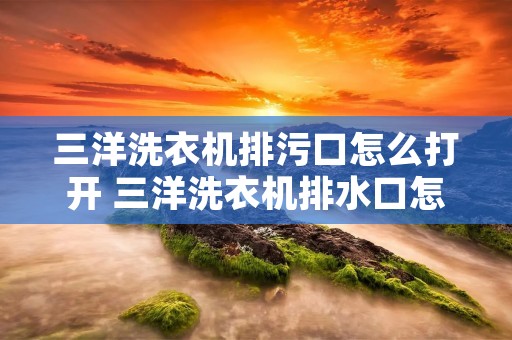 三洋洗衣机排污口怎么打开 三洋洗衣机排水口怎么打开 三洋洗衣机排污口怎么打开 三洋洗衣机排水口怎么打开