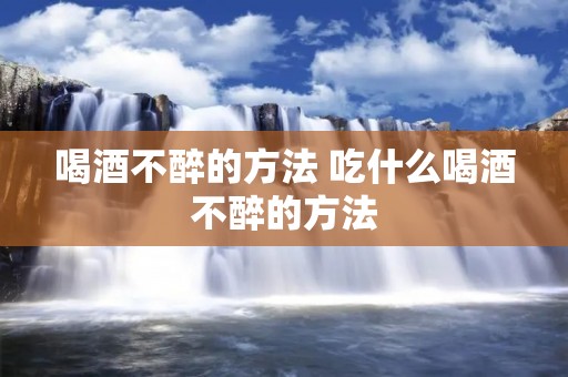 喝酒不醉的方法 吃什么喝酒不醉的方法