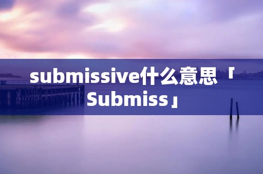 submissive什么意思「Submiss」
