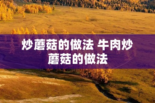 炒蘑菇的做法 牛肉炒蘑菇的做法