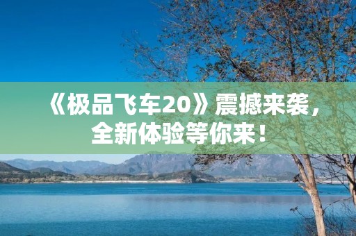 《极品飞车20》震撼来袭，全新体验等你来！