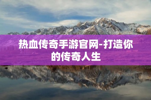 热血传奇手游官网-打造你的传奇人生