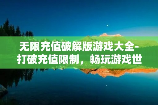 无限充值破解版游戏大全-打破充值限制，畅玩游戏世界