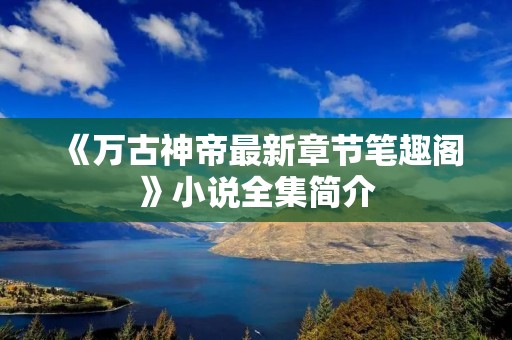《万古神帝最新章节笔趣阁》小说全集简介 《万古神帝最新章节笔趣阁》小说全集简介