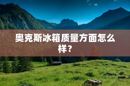 奥克斯冰箱质量方面怎么样? 奥克斯冰箱质量方面怎么样?