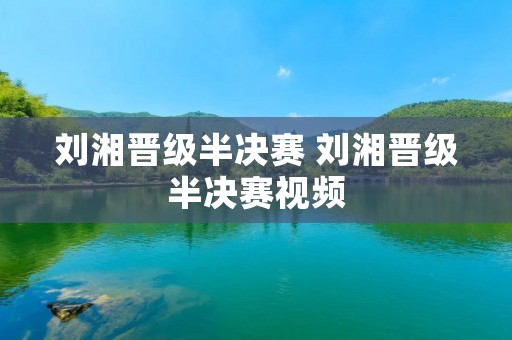 刘湘晋级半决赛 刘湘晋级半决赛视频 刘湘晋级半决赛 刘湘晋级半决赛视频