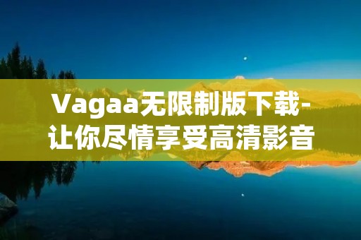 Vagaa无限制版下载-让你尽情享受高清影音