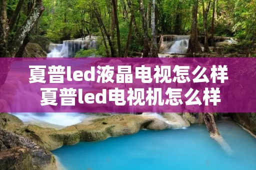 夏普led液晶电视怎么样 夏普led电视机怎么样 夏普led液晶电视怎么样 夏普led电视机怎么样