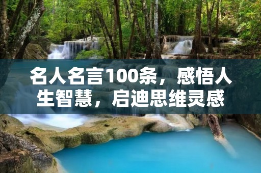 名人名言100条，感悟人生智慧，启迪思维灵感