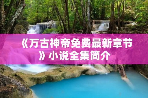 《万古神帝免费最新章节》小说全集简介 《万古神帝免费最新章节》小说全集简介