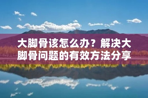 大脚骨该怎么办？解决大脚骨问题的有效方法分享