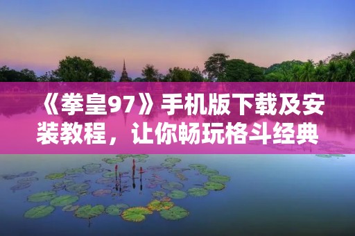 《拳皇97》手机版下载及安装教程，让你畅玩格斗经典游戏！
