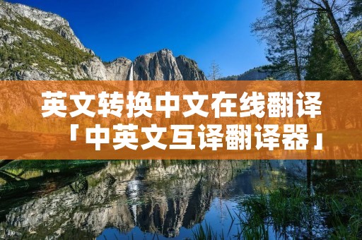 英文转换中文在线翻译「中英文互译翻译器」