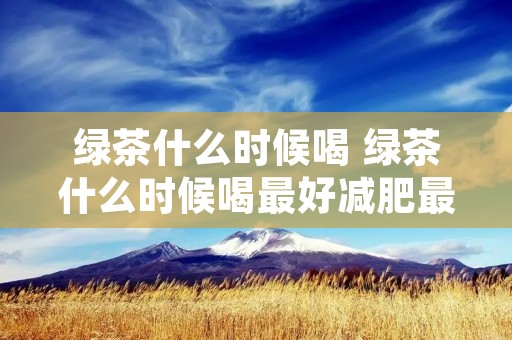 绿茶什么时候喝 绿茶什么时候喝最好减肥最有用
